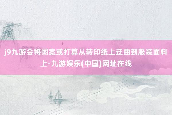 j9九游会将图案或打算从转印纸上迂曲到服装面料上-九游娱乐(中国)网址在线