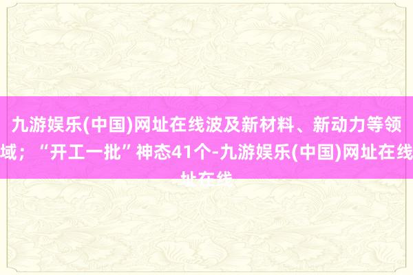 九游娱乐(中国)网址在线波及新材料、新动力等领域；“开工一批”神态41个-九游娱乐(中国)网址在线