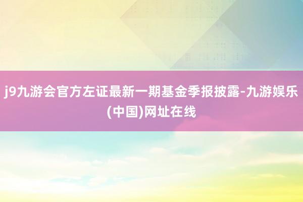 j9九游会官方左证最新一期基金季报披露-九游娱乐(中国)网址在线