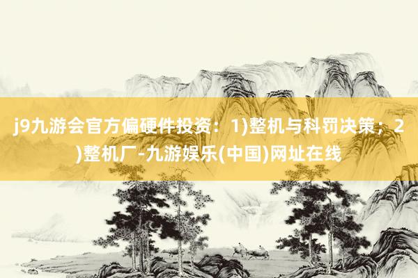 j9九游会官方偏硬件投资：1)整机与科罚决策；2)整机厂-九游娱乐(中国)网址在线