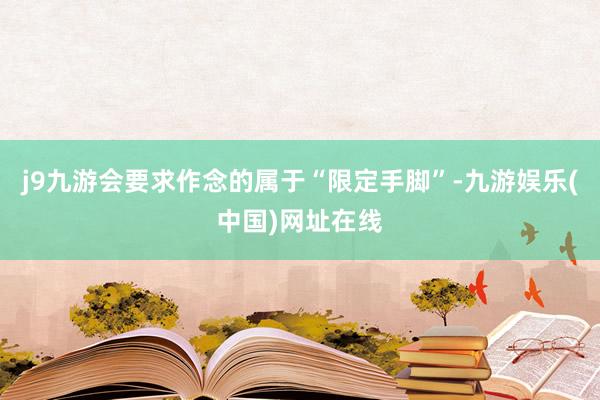 j9九游会要求作念的属于“限定手脚”-九游娱乐(中国)网址在线