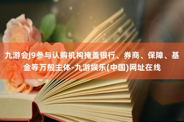 九游会J9参与认购机构掩盖银行、券商、保障、基金等万般主体-九游娱乐(中国)网址在线