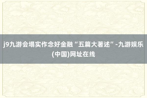 j9九游会塌实作念好金融“五篇大著述”-九游娱乐(中国)网址在线