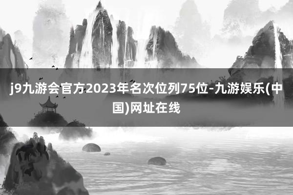 j9九游会官方2023年名次位列75位-九游娱乐(中国)网址在线