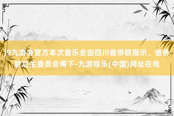 j9九游会官方本次音乐会由四川省侨联指示、省侨联后生委员会阁下-九游娱乐(中国)网址在线