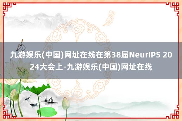 九游娱乐(中国)网址在线在第38届NeurIPS 2024大会上-九游娱乐(中国)网址在线