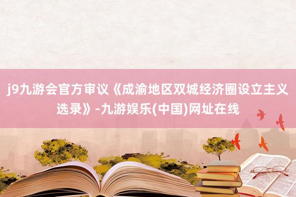 j9九游会官方审议《成渝地区双城经济圈设立主义选录》-九游娱乐(中国)网址在线