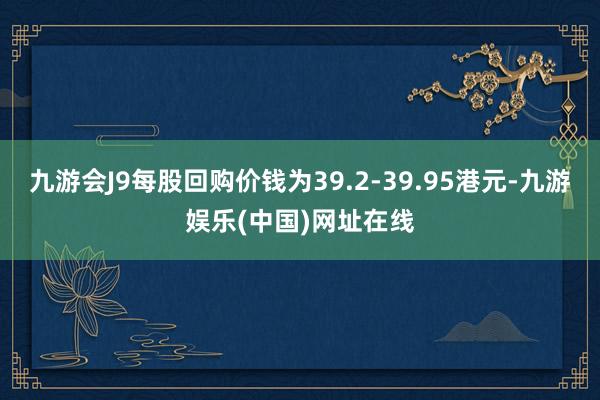 九游会J9每股回购价钱为39.2-39.95港元-九游娱乐(中国)网址在线