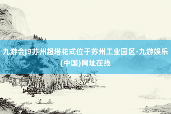 九游会J9苏州超塔花式位于苏州工业园区-九游娱乐(中国)网址在线