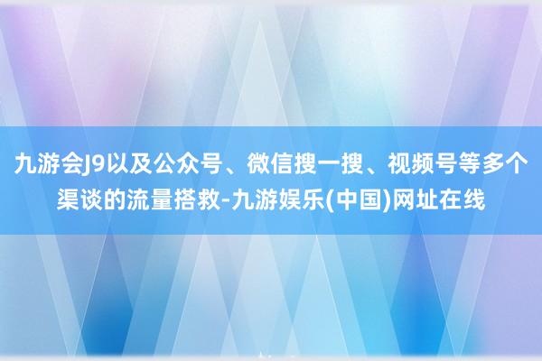 九游会J9以及公众号、微信搜一搜、视频号等多个渠谈的流量搭救-九游娱乐(中国)网址在线