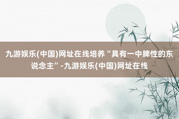 九游娱乐(中国)网址在线培养“具有一中脾性的东说念主”-九游娱乐(中国)网址在线