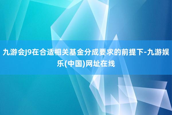 九游会J9在合适相关基金分成要求的前提下-九游娱乐(中国)网址在线