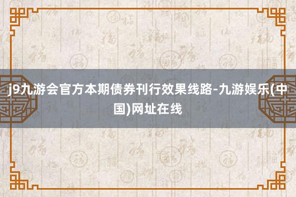 j9九游会官方本期债券刊行效果线路-九游娱乐(中国)网址在线