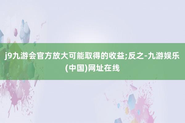 j9九游会官方放大可能取得的收益;反之-九游娱乐(中国)网址在线