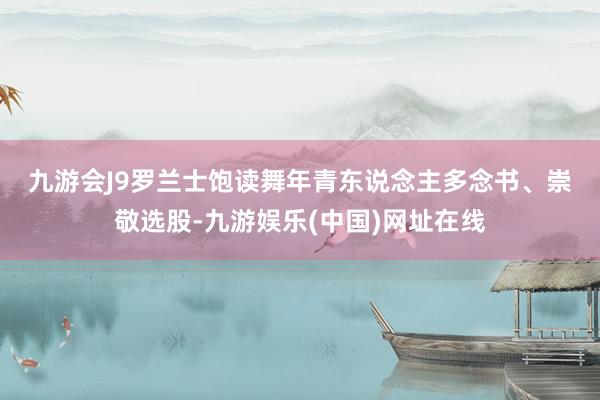 九游会J9　　罗兰士饱读舞年青东说念主多念书、崇敬选股-九游娱乐(中国)网址在线