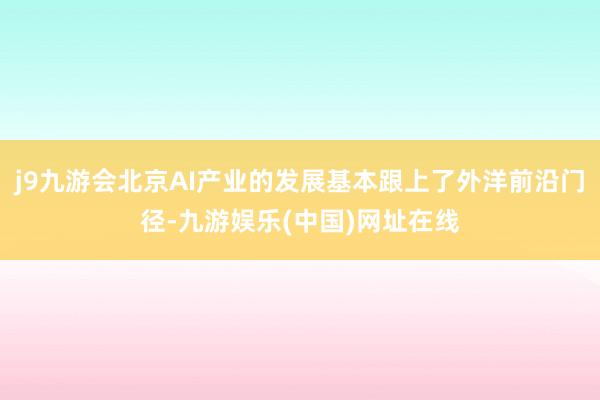 j9九游会北京AI产业的发展基本跟上了外洋前沿门径-九游娱乐(中国)网址在线