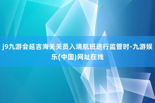 j9九游会延吉海关关员入境航班进行监管时-九游娱乐(中国)网址在线