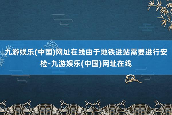 九游娱乐(中国)网址在线由于地铁进站需要进行安检-九游娱乐(中国)网址在线