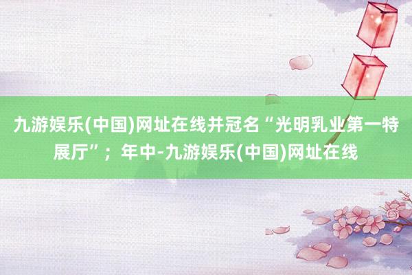 九游娱乐(中国)网址在线并冠名“光明乳业第一特展厅”；年中-九游娱乐(中国)网址在线