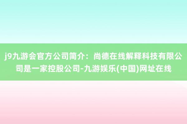 j9九游会官方公司简介：尚德在线解释科技有限公司是一家控股公司-九游娱乐(中国)网址在线