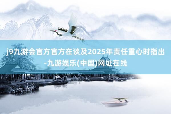 j9九游会官方官方在谈及2025年责任重心时指出-九游娱乐(中国)网址在线