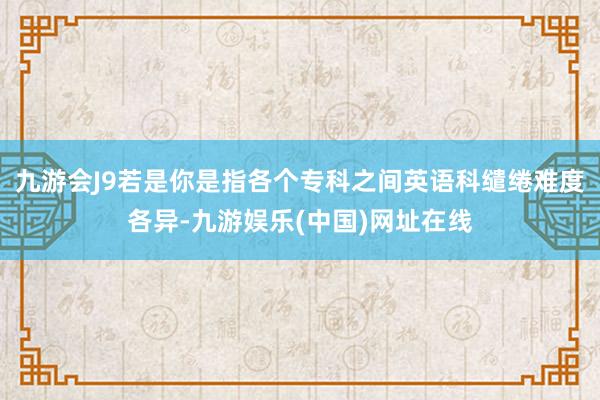 九游会J9若是你是指各个专科之间英语科缱绻难度各异-九游娱乐(中国)网址在线