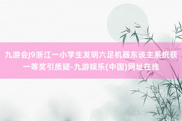 九游会J9浙江一小学生发明六足机器东谈主系统获一等奖引质疑-九游娱乐(中国)网址在线