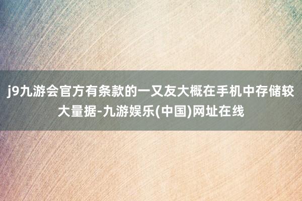 j9九游会官方有条款的一又友大概在手机中存储较大量据-九游娱乐(中国)网址在线