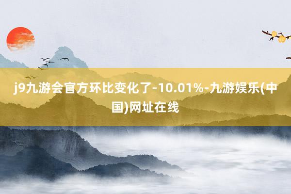 j9九游会官方环比变化了-10.01%-九游娱乐(中国)网址在线