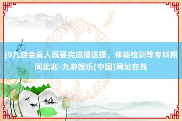 j9九游会真人既要完成播送操、体能检测等专科期间比赛-九游娱乐(中国)网址在线