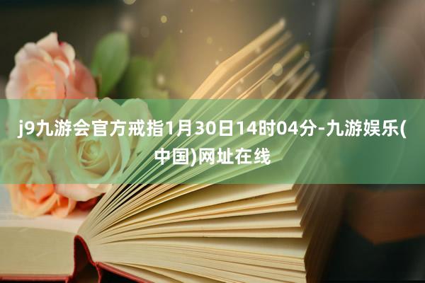 j9九游会官方戒指1月30日14时04分-九游娱乐(中国)网址在线