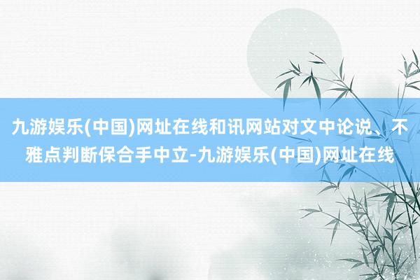 九游娱乐(中国)网址在线和讯网站对文中论说、不雅点判断保合手中立-九游娱乐(中国)网址在线