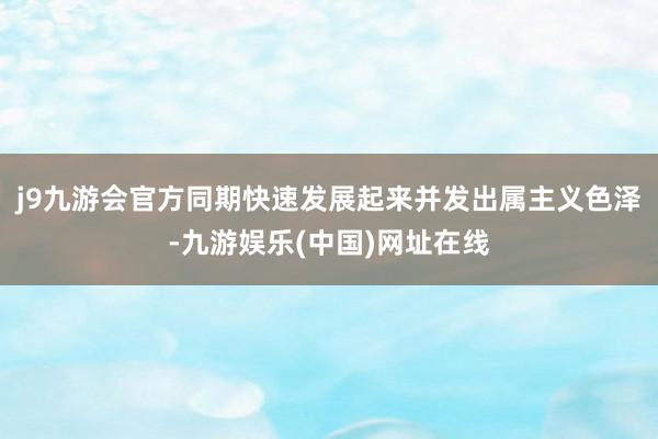 j9九游会官方同期快速发展起来并发出属主义色泽-九游娱乐(中国)网址在线