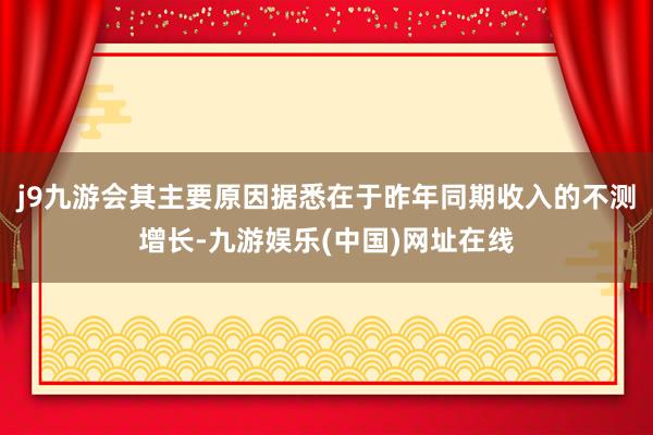 j9九游会其主要原因据悉在于昨年同期收入的不测增长-九游娱乐(中国)网址在线