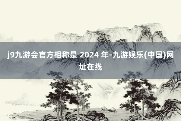 j9九游会官方相称是 2024 年-九游娱乐(中国)网址在线