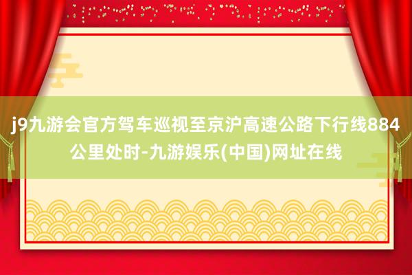 j9九游会官方驾车巡视至京沪高速公路下行线884公里处时-九游娱乐(中国)网址在线