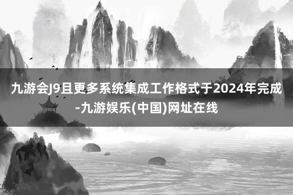 九游会J9且更多系统集成工作格式于2024年完成-九游娱乐(中国)网址在线