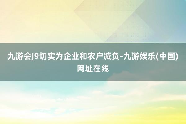 九游会J9切实为企业和农户减负-九游娱乐(中国)网址在线