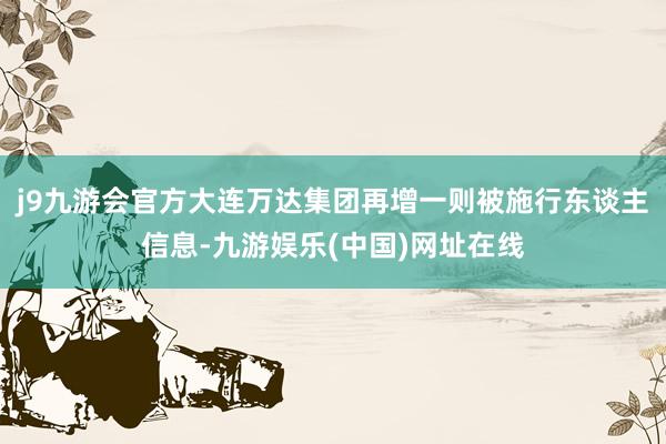 j9九游会官方大连万达集团再增一则被施行东谈主信息-九游娱乐(中国)网址在线