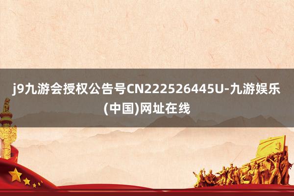 j9九游会授权公告号CN222526445U-九游娱乐(中国)网址在线