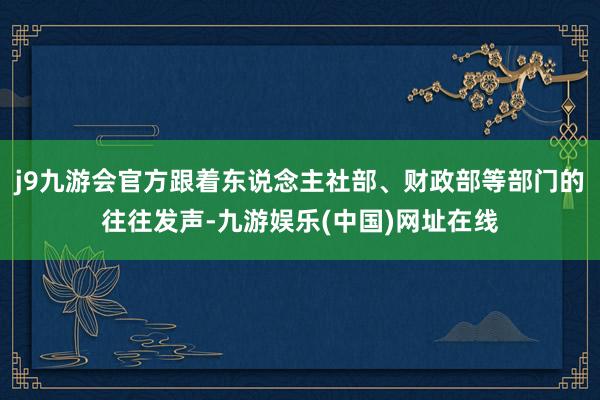 j9九游会官方跟着东说念主社部、财政部等部门的往往发声-九游娱乐(中国)网址在线