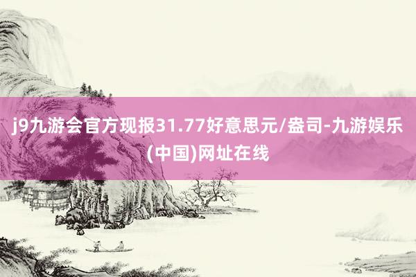 j9九游会官方现报31.77好意思元/盎司-九游娱乐(中国)网址在线