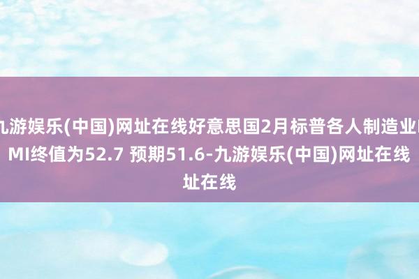 九游娱乐(中国)网址在线好意思国2月标普各人制造业PMI终值为52.7 预期51.6-九游娱乐(中国)网址在线